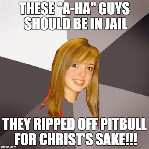 Yeah.... | THESE "A-HA" GUYS SHOULD BE IN JAIL; THEY RIPPED OFF PITBULL FOR CHRIST'S SAKE!!! | image tagged in memes,musically oblivious 8th grader,80s music,a-ha,pitbull | made w/ Imgflip meme maker