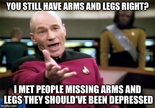 Picard Wtf Meme | YOU STILL HAVE ARMS AND LEGS RIGHT? I MET PEOPLE MISSING ARMS AND LEGS THEY SHOULD'VE BEEN DEPRESSED | image tagged in memes,picard wtf | made w/ Imgflip meme maker