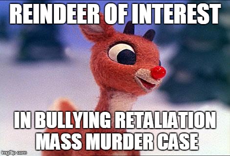 REINDEER OF INTEREST IN BULLYING RETALIATION MASS MURDER CASE | made w/ Imgflip meme maker