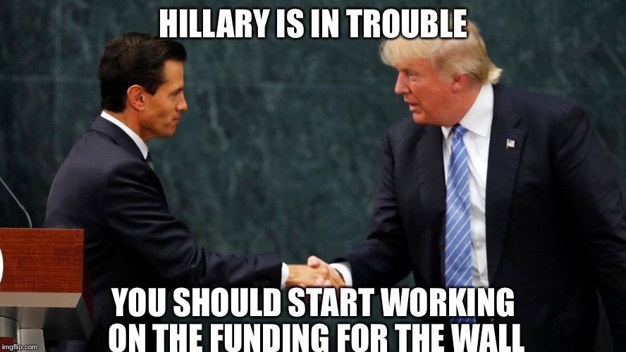 Trump meets with President Neito of Mexico | HILLARY IS IN TROUBLE; YOU SHOULD START WORKING ON THE FUNDING FOR THE WALL | image tagged in trump meets with mexican president,donald trump,memes | made w/ Imgflip meme maker