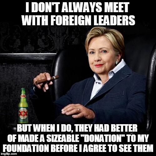 The Most Venal Woman in the World | I DON'T ALWAYS MEET WITH FOREIGN LEADERS; BUT WHEN I DO, THEY HAD BETTER OF MADE A SIZEABLE "DONATION" TO MY FOUNDATION BEFORE I AGREE TO SEE THEM | image tagged in donald trump,hillary clinton,funny,memes,email scandal,benghazi | made w/ Imgflip meme maker
