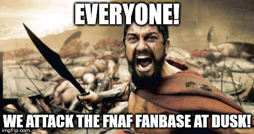 Random thing. | EVERYONE! WE ATTACK THE FNAF FANBASE AT DUSK! | image tagged in memes,sparta leonidas | made w/ Imgflip meme maker