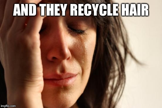 First World Problems Meme | AND THEY RECYCLE HAIR | image tagged in memes,first world problems | made w/ Imgflip meme maker