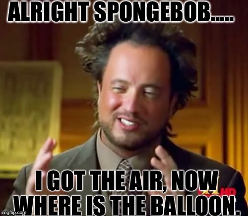 Ancient Aliens | ALRIGHT SPONGEBOB..... I GOT THE AIR, NOW WHERE IS THE BALLOON. | image tagged in memes,ancient aliens | made w/ Imgflip meme maker