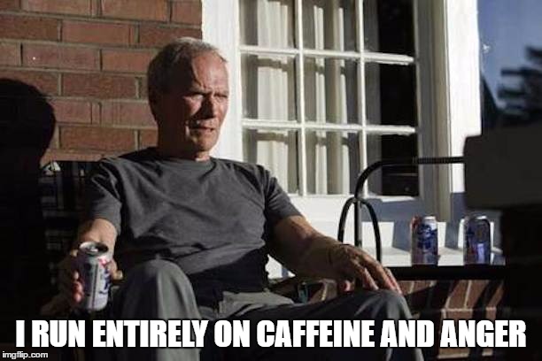 Clint Eastwood Gran Torino | I RUN ENTIRELY ON CAFFEINE AND ANGER | image tagged in clint eastwood gran torino | made w/ Imgflip meme maker