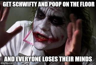Everyone loses their minds | GET SCHWIFTY AND POOP ON THE FLOOR; AND EVERYONE LOSES THEIR MINDS | image tagged in everyone loses their minds | made w/ Imgflip meme maker