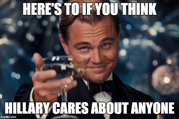 Leonardo Dicaprio Cheers Meme | HERE'S TO IF YOU THINK HILLARY CARES ABOUT ANYONE | image tagged in memes,leonardo dicaprio cheers | made w/ Imgflip meme maker