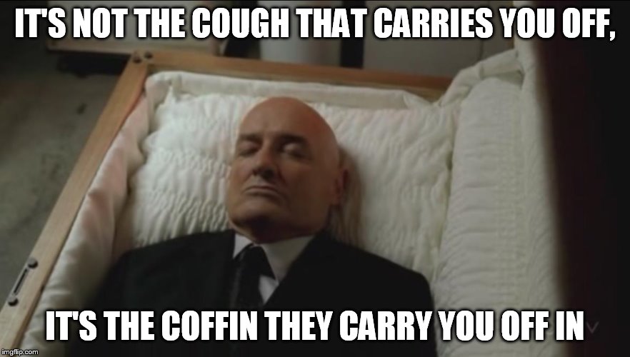 IT'S NOT THE COUGH THAT CARRIES YOU OFF, IT'S THE COFFIN THEY CARRY YOU OFF IN | made w/ Imgflip meme maker