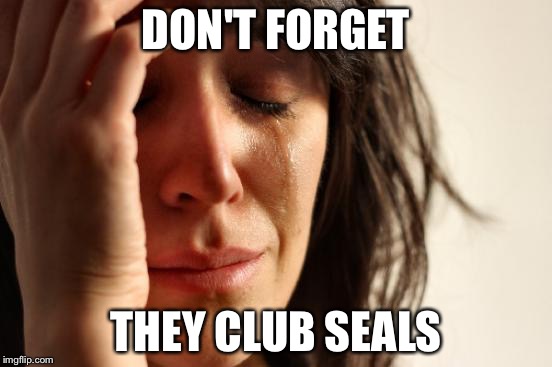 First World Problems Meme | DON'T FORGET THEY CLUB SEALS | image tagged in memes,first world problems | made w/ Imgflip meme maker