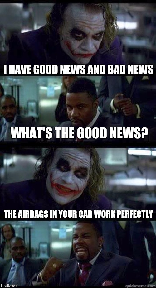 :) | I HAVE GOOD NEWS AND BAD NEWS; WHAT'S THE GOOD NEWS? THE AIRBAGS IN YOUR CAR WORK PERFECTLY | image tagged in joker comic,memes | made w/ Imgflip meme maker