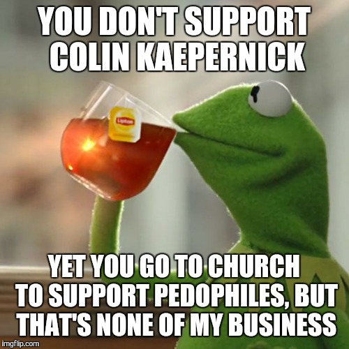 But That's None Of My Business Meme | YOU DON'T SUPPORT COLIN KAEPERNICK; YET YOU GO TO CHURCH TO SUPPORT PEDOPHILES, BUT THAT'S NONE OF MY BUSINESS | image tagged in memes,but thats none of my business,kermit the frog | made w/ Imgflip meme maker