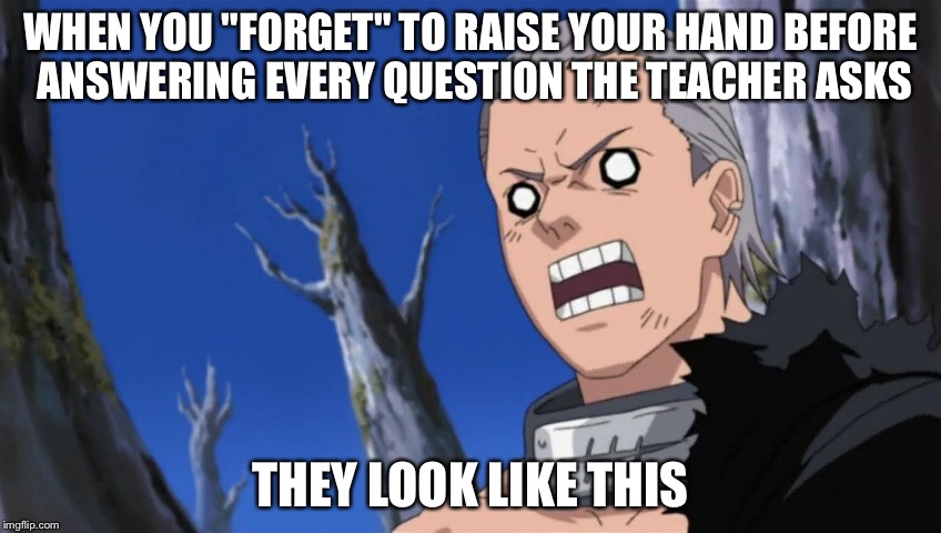 WHEN YOU "FORGET" TO RAISE YOUR HAND BEFORE ANSWERING EVERY QUESTION THE TEACHER ASKS; THEY LOOK LIKE THIS | image tagged in hidan | made w/ Imgflip meme maker