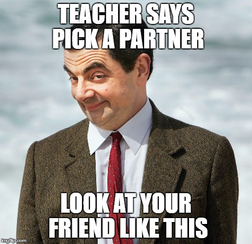 Mr. Bean | TEACHER SAYS PICK A PARTNER; LOOK AT YOUR FRIEND LIKE THIS | image tagged in mr bean | made w/ Imgflip meme maker