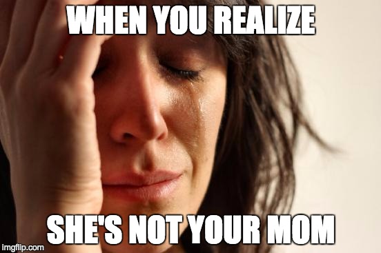 First World Problems Meme | WHEN YOU REALIZE; SHE'S NOT YOUR MOM | image tagged in memes,first world problems | made w/ Imgflip meme maker