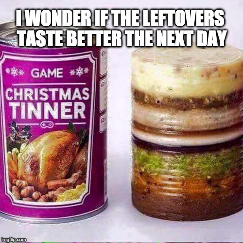 I just threw up in my mouth. Twice. | I WONDER IF THE LEFTOVERS TASTE BETTER THE NEXT DAY | image tagged in gross in a can,leftovers,thanksgiving,dinner,christmas,iwanttobebacon | made w/ Imgflip meme maker