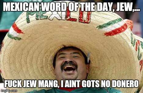 MEXICAN WORD OF THE DAY, JEW,... F**K JEW MANG, I AINT GOTS NO DONERO | made w/ Imgflip meme maker