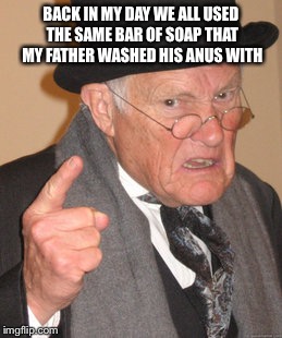 Back In My Day Meme | BACK IN MY DAY WE ALL USED THE SAME BAR OF SOAP THAT MY FATHER WASHED HIS ANUS WITH | image tagged in memes,back in my day | made w/ Imgflip meme maker