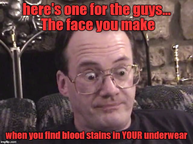 it's much mucH muCH mUCH MUCH worse if you live alone | here's one for the guys... The face you make; when you find blood stains in YOUR underwear | image tagged in jim cornette 1 | made w/ Imgflip meme maker