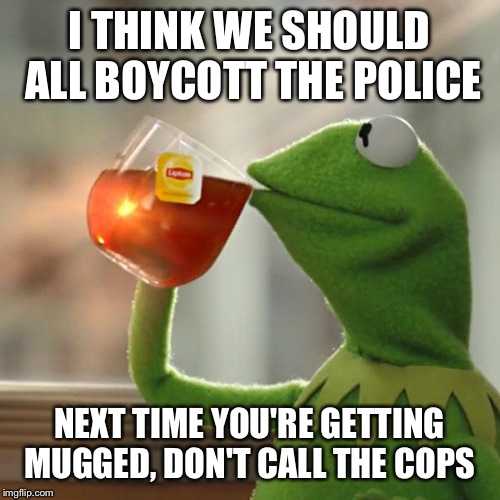 Ha ha, we'll show those racist cops whose boss! #BLM #LogicIsForLosers | I THINK WE SHOULD ALL BOYCOTT THE POLICE; NEXT TIME YOU'RE GETTING MUGGED, DON'T CALL THE COPS | image tagged in memes,but thats none of my business,kermit the frog | made w/ Imgflip meme maker