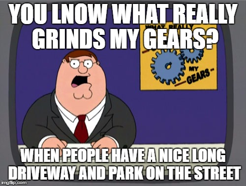 Peter Griffin News | YOU LNOW WHAT REALLY GRINDS MY GEARS? WHEN PEOPLE HAVE A NICE LONG DRIVEWAY AND PARK ON THE STREET | image tagged in memes,peter griffin news,AdviceAnimals | made w/ Imgflip meme maker