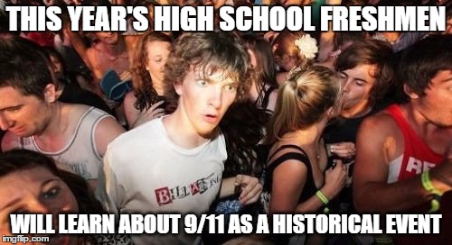 College Freshmen feels older | THIS YEAR'S HIGH SCHOOL FRESHMEN; WILL LEARN ABOUT 9/11 AS A HISTORICAL EVENT | image tagged in memes,sudden clarity clarence,AdviceAnimals | made w/ Imgflip meme maker