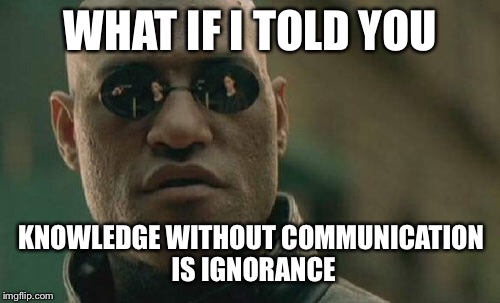 Matrix Morpheus Meme | WHAT IF I TOLD YOU KNOWLEDGE WITHOUT COMMUNICATION IS IGNORANCE | image tagged in memes,matrix morpheus | made w/ Imgflip meme maker