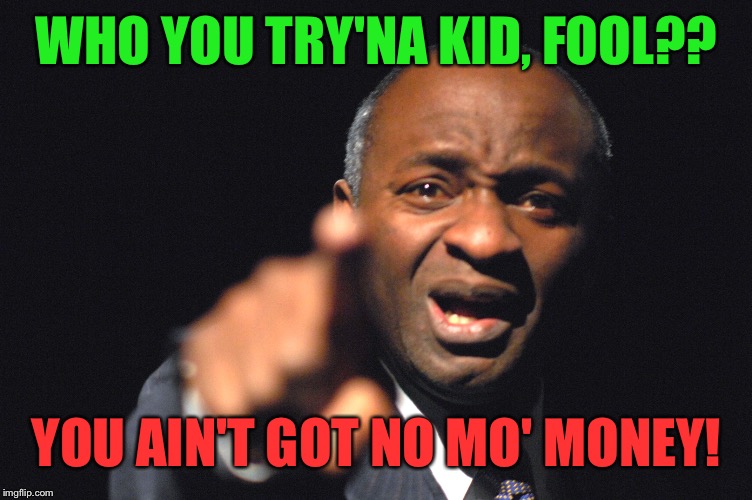 Pointing Mr Robeson | WHO YOU TRY'NA KID, FOOL?? YOU AIN'T GOT NO MO' MONEY! | image tagged in pointing mr robeson | made w/ Imgflip meme maker