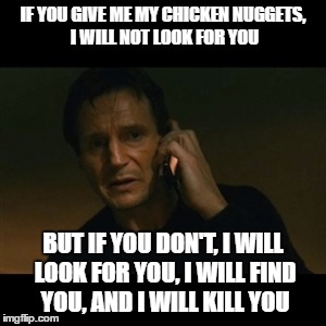 Liam Neeson Taken | IF YOU GIVE ME MY CHICKEN NUGGETS, I WILL NOT LOOK FOR YOU; BUT IF YOU DON'T, I WILL LOOK FOR YOU, I WILL FIND YOU, AND I WILL KILL YOU | image tagged in memes,liam neeson taken | made w/ Imgflip meme maker