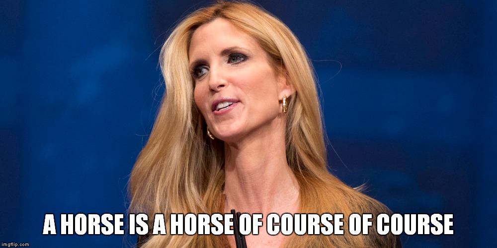unless of course the horse is the famous mr. ed. | A HORSE IS A HORSE OF COURSE OF COURSE | image tagged in ann coulter hashtag,donald trump,trump 2016,memes,hillary clinton 2016 | made w/ Imgflip meme maker