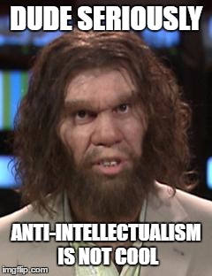Intellectual Advice Caveman | DUDE SERIOUSLY; ANTI-INTELLECTUALISM IS NOT COOL | image tagged in caveman | made w/ Imgflip meme maker
