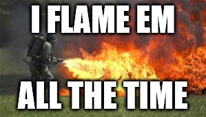 I FLAME EM ALL THE TIME | made w/ Imgflip meme maker