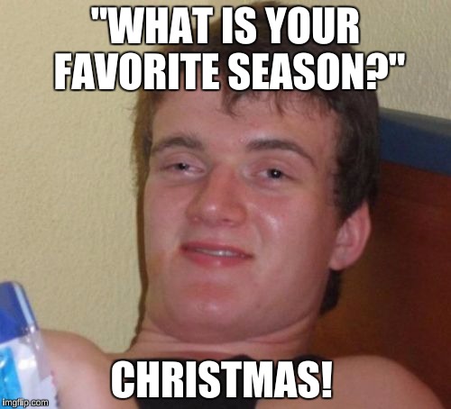 I remember someone in my 1st grade class said this lol  | "WHAT IS YOUR FAVORITE SEASON?"; CHRISTMAS! | image tagged in memes,10 guy | made w/ Imgflip meme maker