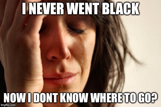 First World Problems Meme | I NEVER WENT BLACK NOW I DONT KNOW WHERE TO GO? | image tagged in memes,first world problems | made w/ Imgflip meme maker