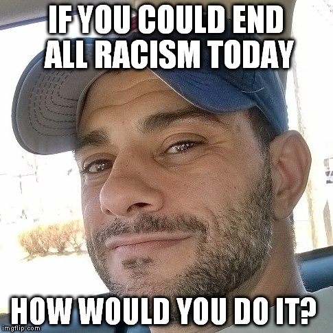 Clifton Shepherd (CliffShep) | IF YOU COULD END ALL RACISM TODAY; HOW WOULD YOU DO IT? | image tagged in clifton shepherd cliffshep | made w/ Imgflip meme maker