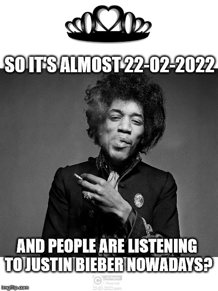 22-02-2022 | SO IT'S ALMOST 22-02-2022; AND PEOPLE ARE LISTENING TO JUSTIN BIEBER NOWADAYS? | image tagged in 22-02-2022,too funny,jimi hendrix,happy day | made w/ Imgflip meme maker