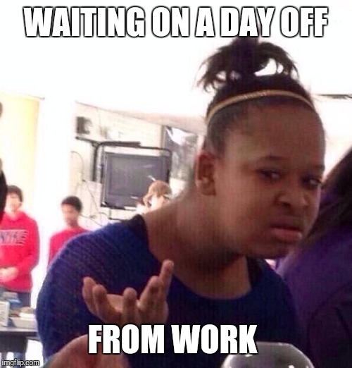 Black Girl Wat Meme | WAITING ON A DAY OFF; FROM WORK | image tagged in memes,black girl wat | made w/ Imgflip meme maker