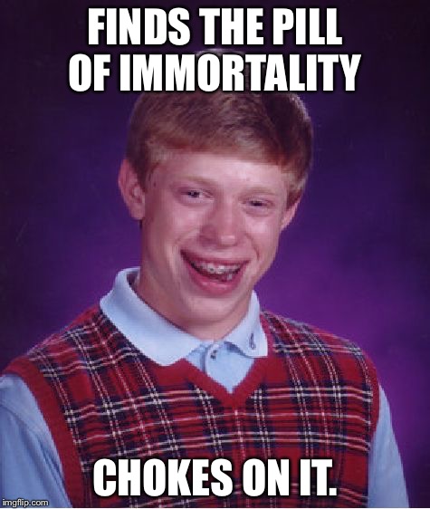 Bad Luck Brian | FINDS THE PILL OF IMMORTALITY; CHOKES ON IT. | image tagged in memes,bad luck brian | made w/ Imgflip meme maker