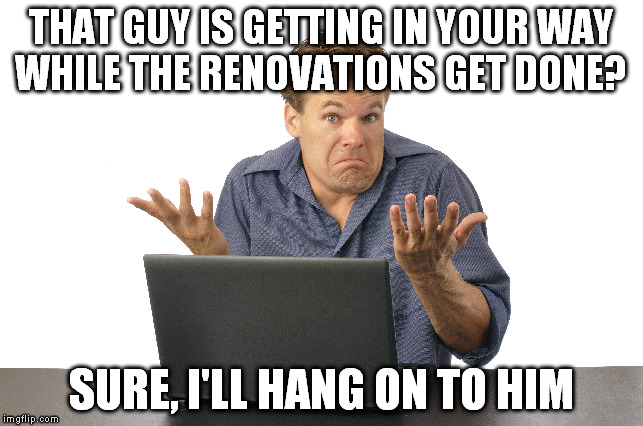 THAT GUY IS GETTING IN YOUR WAY WHILE THE RENOVATIONS GET DONE? SURE, I'LL HANG ON TO HIM | made w/ Imgflip meme maker