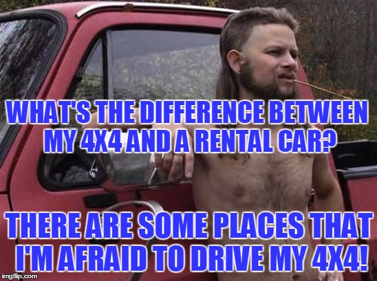 It's great when you get the full coverage on the rental, you can trash it! | WHAT'S THE DIFFERENCE BETWEEN MY 4X4 AND A RENTAL CAR? THERE ARE SOME PLACES THAT I'M AFRAID TO DRIVE MY 4X4! | image tagged in almost politically correct redneck red neck | made w/ Imgflip meme maker