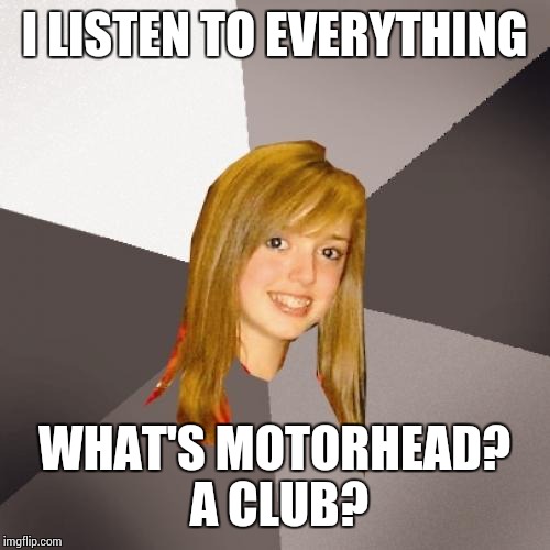 Musically Oblivious 8th Grader Meme | I LISTEN TO EVERYTHING; WHAT'S MOTORHEAD? A CLUB? | image tagged in memes,musically oblivious 8th grader | made w/ Imgflip meme maker