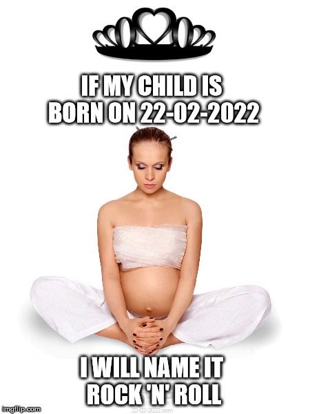 Rock 'n' Roll | IF MY CHILD IS BORN ON 22-02-2022; I WILL NAME IT ROCK 'N' ROLL | image tagged in 22-02-2022,pregnant,happy day,funny memes | made w/ Imgflip meme maker