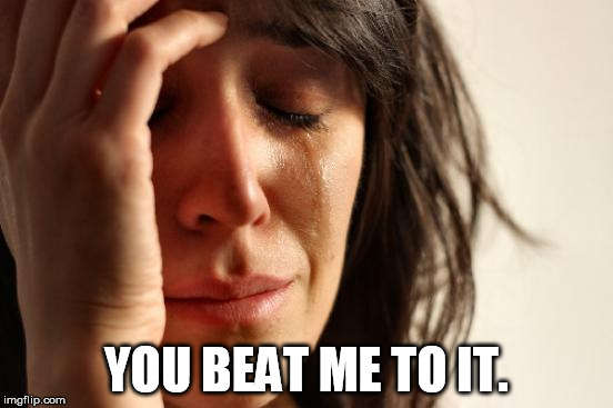 First World Problems Meme | YOU BEAT ME TO IT. | image tagged in memes,first world problems | made w/ Imgflip meme maker