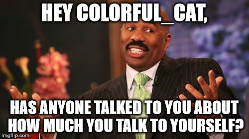 Steve Harvey Meme | HEY COLORFUL_CAT, HAS ANYONE TALKED TO YOU ABOUT HOW MUCH YOU TALK TO YOURSELF? | image tagged in memes,steve harvey | made w/ Imgflip meme maker