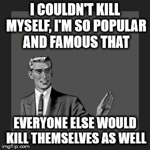 Kill Yourself Guy | I COULDN'T KILL MYSELF, I'M SO POPULAR AND FAMOUS THAT; EVERYONE ELSE WOULD KILL THEMSELVES AS WELL | image tagged in memes,kill yourself guy | made w/ Imgflip meme maker