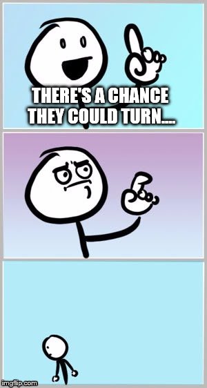 THERE'S A CHANCE THEY COULD TURN.... | made w/ Imgflip meme maker