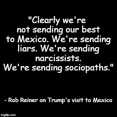 Blank | "Clearly we're not sending our best to Mexico. We're sending liars. We're sending narcissists. We're sending sociopaths."; - Rob Reiner on Trump's visit to Mexico | image tagged in blank | made w/ Imgflip meme maker