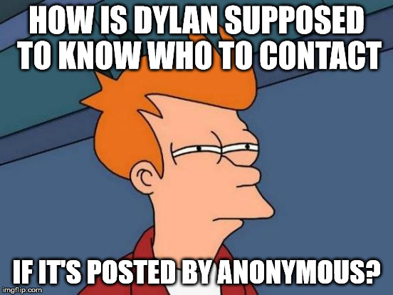 Futurama Fry Meme | HOW IS DYLAN SUPPOSED TO KNOW WHO TO CONTACT IF IT'S POSTED BY ANONYMOUS? | image tagged in memes,futurama fry | made w/ Imgflip meme maker