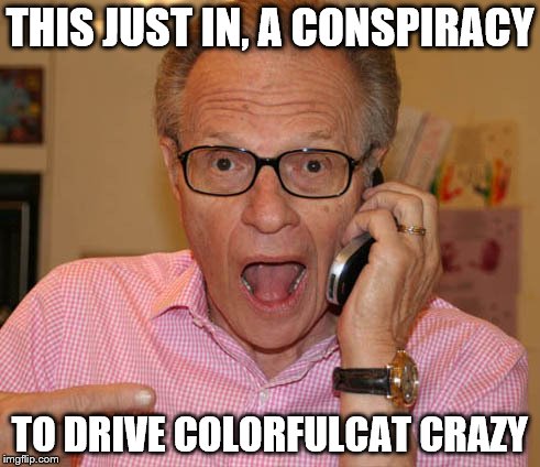 THIS JUST IN, A CONSPIRACY TO DRIVE COLORFULCAT CRAZY | made w/ Imgflip meme maker