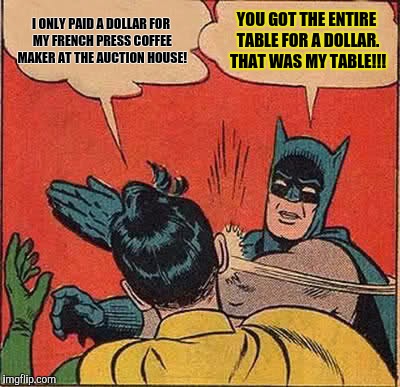Batman Slapping Robin Meme | I ONLY PAID A DOLLAR FOR MY FRENCH PRESS COFFEE MAKER AT THE AUCTION HOUSE! YOU GOT THE ENTIRE TABLE FOR A DOLLAR. THAT WAS MY TABLE!!! | image tagged in memes,batman slapping robin | made w/ Imgflip meme maker