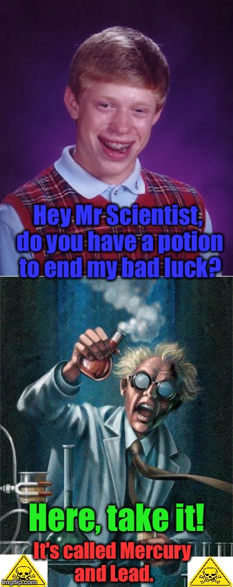 I Found A Cure!! | Hey Mr Scientist, do you have a potion to end my bad luck? Here, take it! It's called Mercury and Lead. | image tagged in memes,bad luck brian,mad scientist,funny,lead poisoning,mercury | made w/ Imgflip meme maker